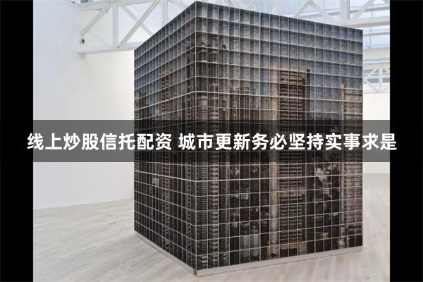 线上炒股信托配资 城市更新务必坚持实事求是