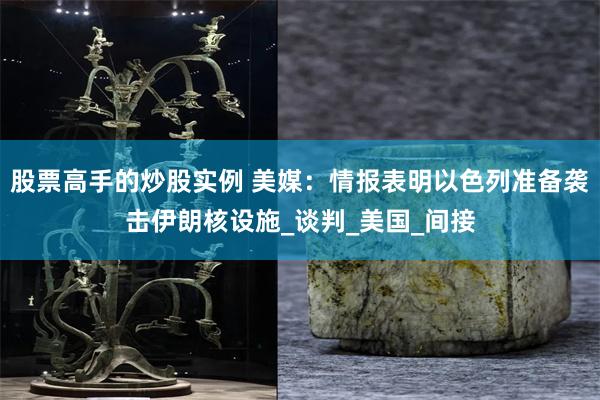 股票高手的炒股实例 美媒：情报表明以色列准备袭击伊朗核设施_谈判_美国_间接
