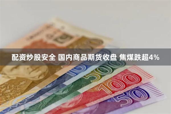 配资炒股安全 国内商品期货收盘 焦煤跌超4%