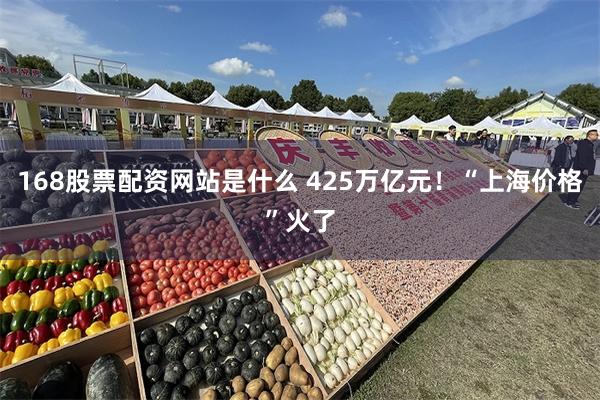 168股票配资网站是什么 425万亿元！“上海价格”火了