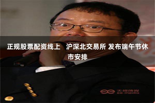正规股票配资线上   沪深北交易所 发布端午节休市安排