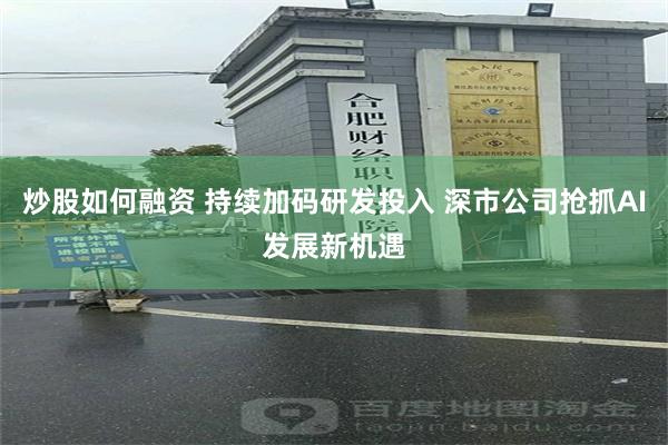 炒股如何融资 持续加码研发投入 深市公司抢抓AI发展新机遇