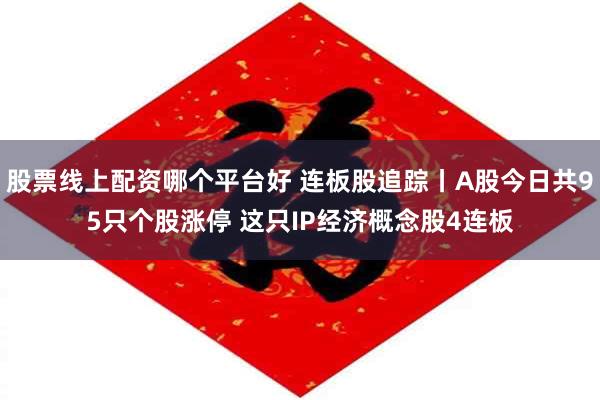 股票线上配资哪个平台好 连板股追踪丨A股今日共95只个股涨停 这只IP经济概念股4连板