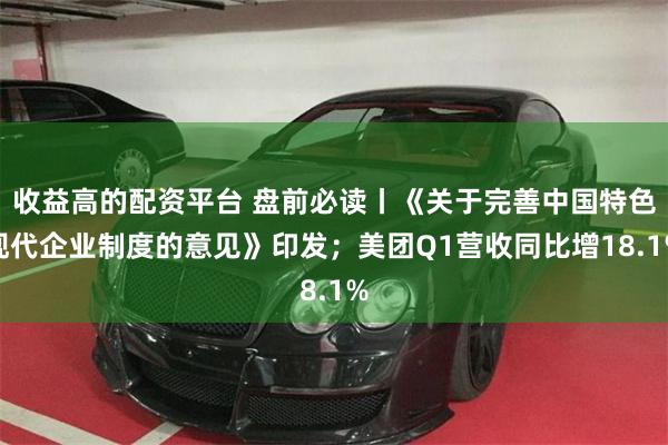收益高的配资平台 盘前必读丨《关于完善中国特色现代企业制度的意见》印发；美团Q1营收同比增18.1%