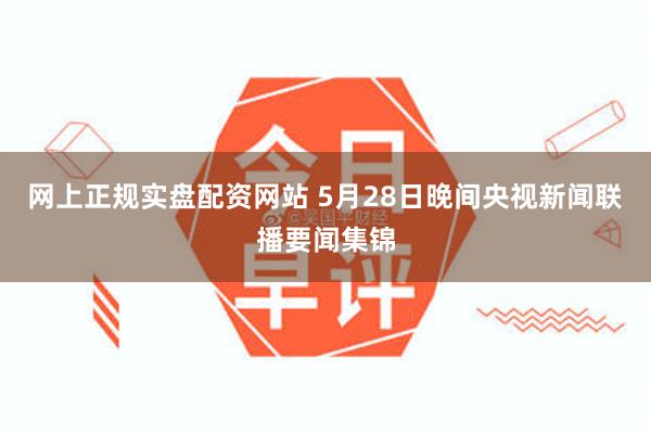 网上正规实盘配资网站 5月28日晚间央视新闻联播要闻集锦