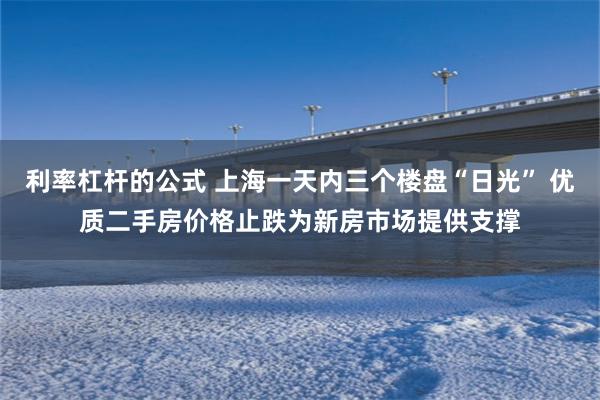 利率杠杆的公式 上海一天内三个楼盘“日光” 优质二手房价格止跌为新房市场提供支撑