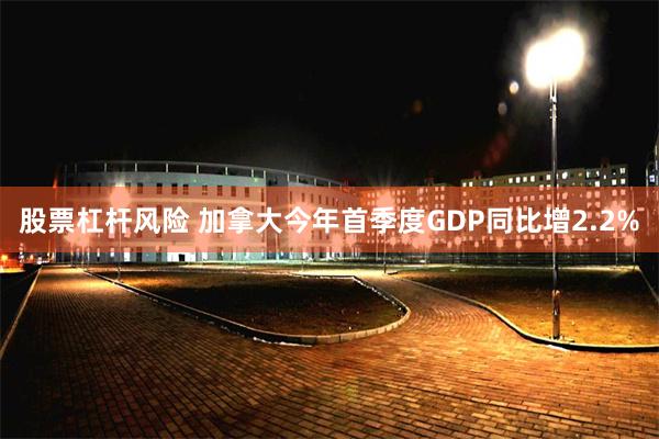 股票杠杆风险 加拿大今年首季度GDP同比增2.2%