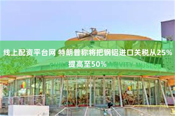 线上配资平台网 特朗普称将把钢铝进口关税从25%提高至50%