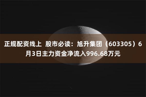 正规配资线上  股市必读：旭升集团（603305）6月3日主力资金净流入996.68万元