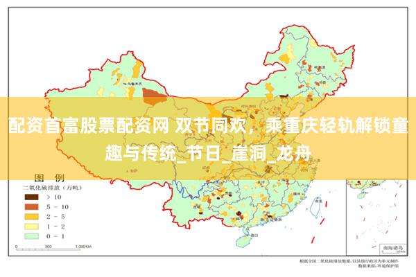 配资首富股票配资网 双节同欢，乘重庆轻轨解锁童趣与传统_节日_崖洞_龙舟