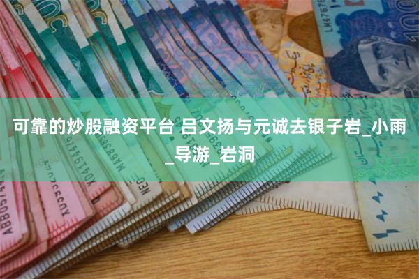 可靠的炒股融资平台 吕文扬与元诚去银子岩_小雨_导游_岩洞