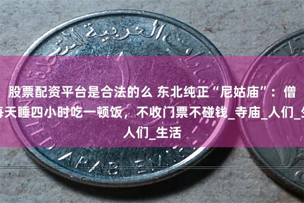 股票配资平台是合法的么 东北纯正“尼姑庙”：僧众每天睡四小时吃一顿饭，不收门票不碰钱_寺庙_人们_生活