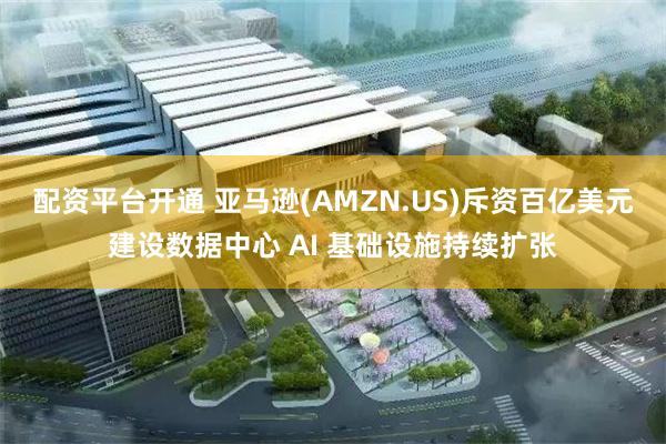 配资平台开通 亚马逊(AMZN.US)斥资百亿美元建设数据中心 AI 基础设施持续扩张