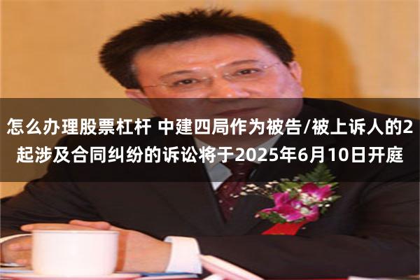 怎么办理股票杠杆 中建四局作为被告/被上诉人的2起涉及合同纠纷的诉讼将于2025年6月10日开庭