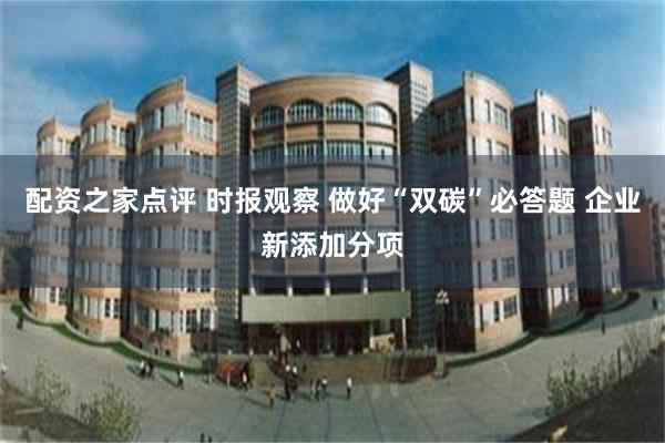 配资之家点评 时报观察 做好“双碳”必答题 企业新添加分项