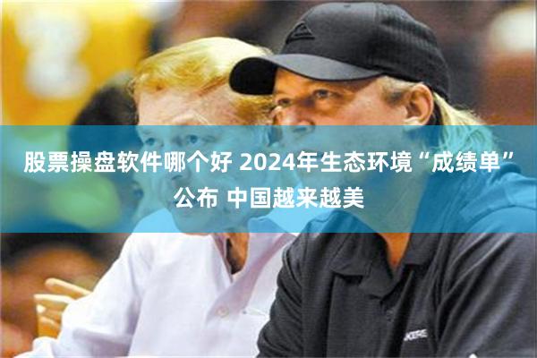 股票操盘软件哪个好 2024年生态环境“成绩单”公布 中国越来越美