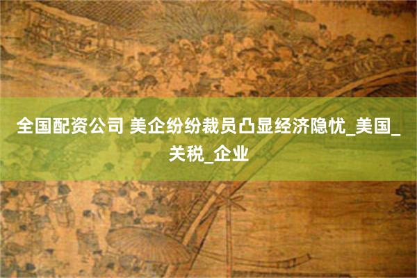 全国配资公司 美企纷纷裁员凸显经济隐忧_美国_关税_企业