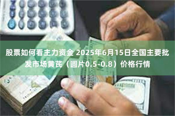 股票如何看主力资金 2025年6月15日全国主要批发市场黄芪（圆片0.5-0.8）价格行情