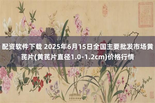配资软件下载 2025年6月15日全国主要批发市场黄芪片(黄芪片直径1.0-1.2cm)价格行情