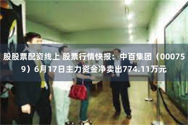 股股票配资线上 股票行情快报：中百集团（000759）6月17日主力资金净卖出774.11万元