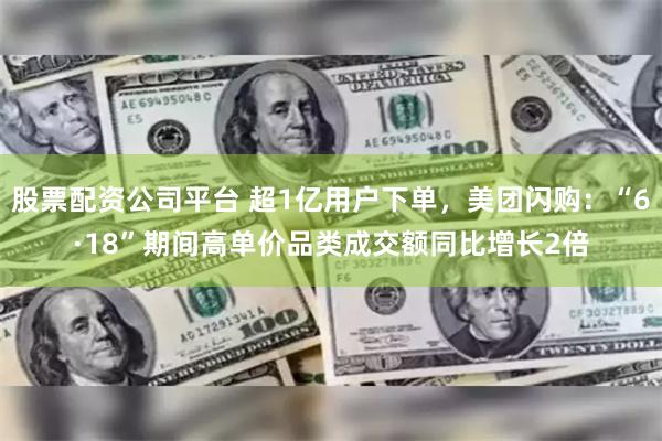 股票配资公司平台 超1亿用户下单，美团闪购：“6·18”期间高单价品类成交额同比增长2倍