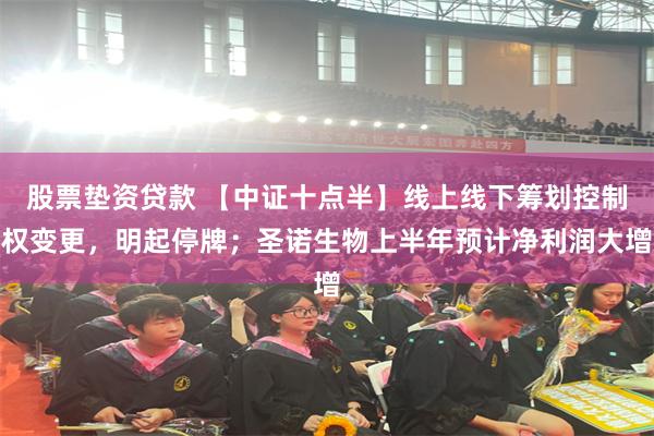 股票垫资贷款 【中证十点半】线上线下筹划控制权变更，明起停牌；圣诺生物上半年预计净利润大增