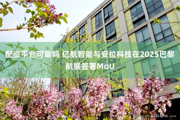 配资平台可靠吗 亿航智能与安拉科技在2025巴黎航展签署MoU