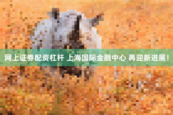 网上证劵配资杠杆 上海国际金融中心 再迎新进展！