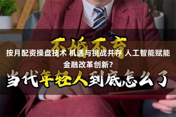 按月配资操盘技术 机遇与挑战并存 人工智能赋能金融改革创新？