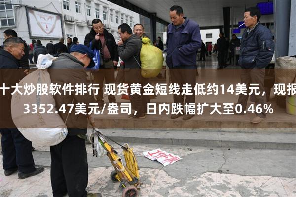 十大炒股软件排行 现货黄金短线走低约14美元，现报3352.47美元/盎司，日内跌幅扩大至0.46%