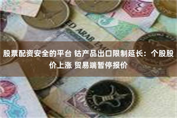 股票配资安全的平台 钴产品出口限制延长：个股股价上涨 贸易端暂停报价