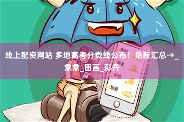线上配资网站 多地高考分数线公布！最新汇总→_象象_留言_彭丹