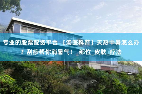 专业的股票配资平台 【汤医科普】天热中暑怎么办？刮痧帮你消暑气！_部位_皮肤_疗法