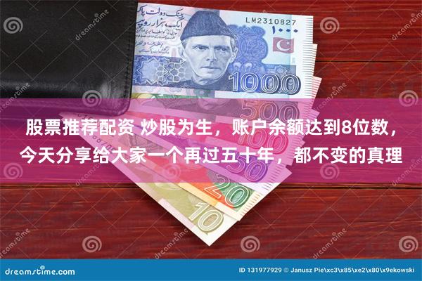 股票推荐配资 炒股为生，账户余额达到8位数，今天分享给大家一个再过五十年，都不变的真理
